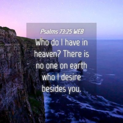 Picture 04 - Psalms 73:25 WEB - Who do I have in heaven? There is no one on earth - Bible Verse Picture