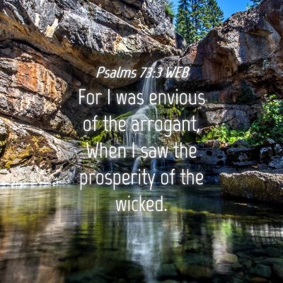 Picture 04 - Psalms 73:3 WEB - For I was envious of the arrogant, When I saw the - Bible Verse Picture