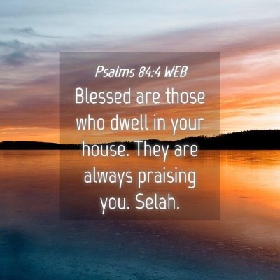 Picture 04 - Psalms 84:4 WEB - Blessed are those who dwell in your house. They - Bible Verse Picture