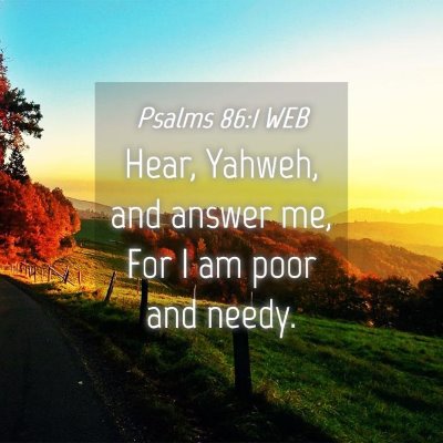 Picture 04 - Psalms 86:1 WEB - Hear, Yahweh, and answer me, For I am poor and - Bible Verse Picture