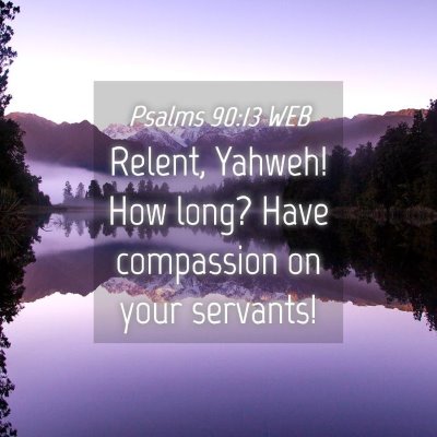 Picture 04 - Psalms 90:13 WEB - Relent, Yahweh! How long? Have compassion on your - Bible Verse Picture