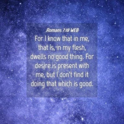 Picture 04 - Romans 7:18 WEB - For I know that in me, that is, in my flesh, - Bible Verse Picture