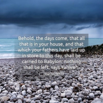 Picture 05 - 2 Kings 20:17 WEB - Behold, the days come, that all that is in your - Bible Verse Picture
