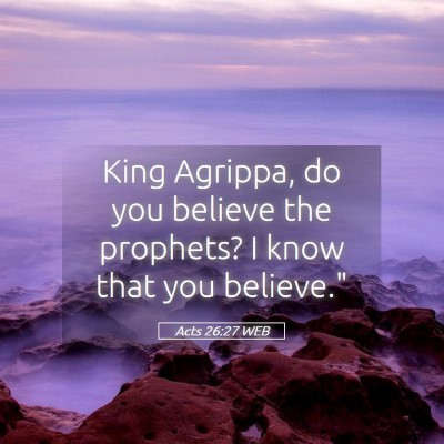 Picture 05 - Acts 26:27 WEB - King Agrippa, do you believe the prophets? I know - Bible Verse Picture