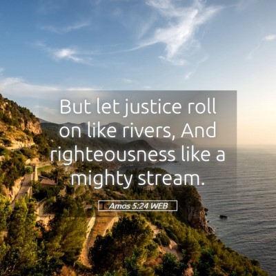 Picture 05 - Amos 5:24 WEB - But let justice roll on like rivers, And - Bible Verse Picture