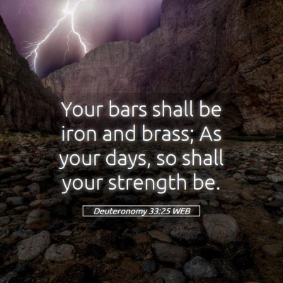 Picture 05 - Deuteronomy 33:25 WEB - Your bars shall be iron and brass; As your days, - Bible Verse Picture