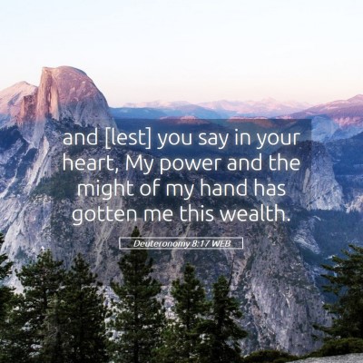 Picture 05 - Deuteronomy 8:17 WEB - and [lest] you say in your heart, My power and - Bible Verse Picture