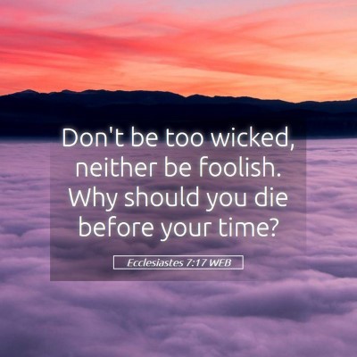 Picture 05 - Ecclesiastes 7:17 WEB - Don't be too wicked, neither be foolish. Why - Bible Verse Picture