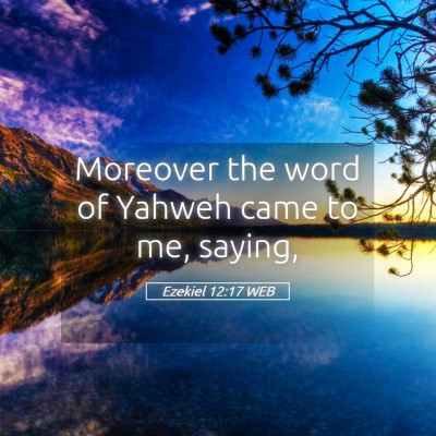 Picture 05 - Ezekiel 12:17 WEB - Moreover the word of Yahweh came to me, - Bible Verse Picture