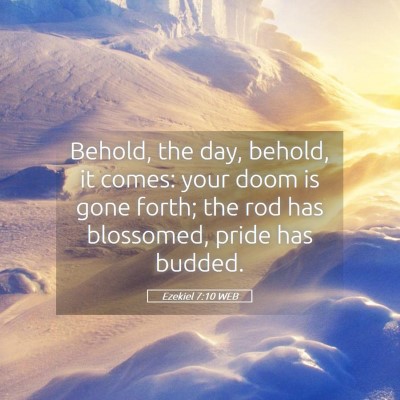 Picture 05 - Ezekiel 7:10 WEB - Behold, the day, behold, it comes: your doom is - Bible Verse Picture