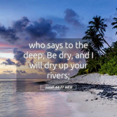 Picture 05 - Isaiah 44:27 WEB - who says to the deep, Be dry, and I will dry up - Bible Verse Picture