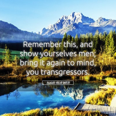 Picture 05 - Isaiah 46:8 WEB - Remember this, and show yourselves men; bring it - Bible Verse Picture