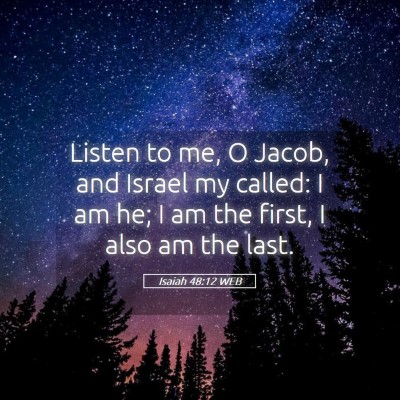 Picture 05 - Isaiah 48:12 WEB - Listen to me, O Jacob, and Israel my called: I am - Bible Verse Picture