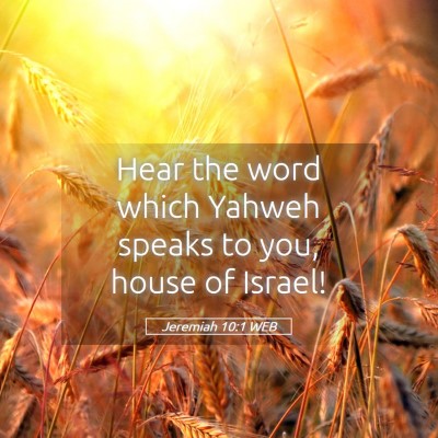 Picture 05 - Jeremiah 10:1 WEB - Hear the word which Yahweh speaks to you, house - Bible Verse Picture