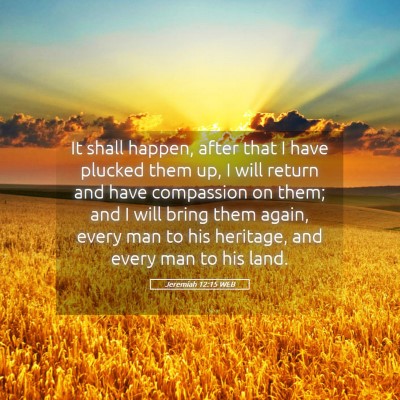 Picture 05 - Jeremiah 12:15 WEB - It shall happen, after that I have plucked them - Bible Verse Picture