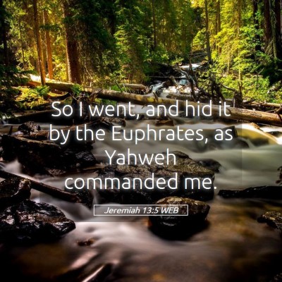 Picture 05 - Jeremiah 13:5 WEB - So I went, and hid it by the Euphrates, as Yahweh - Bible Verse Picture