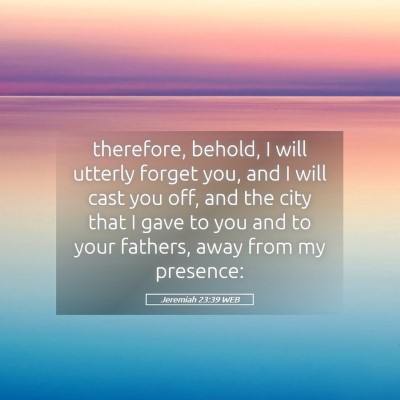 Picture 05 - Jeremiah 23:39 WEB - therefore, behold, I will utterly forget you, and - Bible Verse Picture