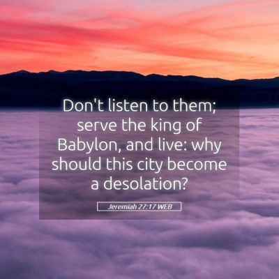 Picture 05 - Jeremiah 27:17 WEB - Don't listen to them; serve the king of Babylon, - Bible Verse Picture