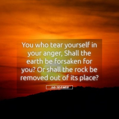 Picture 05 - Job 18:4 WEB - You who tear yourself in your anger, Shall the - Bible Verse Picture