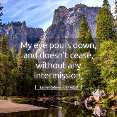 Picture 05 - Lamentations 3:49 WEB - My eye pours down, and doesn't cease, without any - Bible Verse Picture