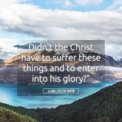 Picture 05 - Luke 24:26 WEB - Didn't the Christ have to suffer these things and - Bible Verse Picture