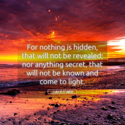 Picture 05 - Luke 8:17 WEB - For nothing is hidden, that will not be revealed; - Bible Verse Picture