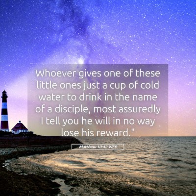 Picture 05 - Matthew 10:42 WEB - Whoever gives one of these little ones just a cup - Bible Verse Picture