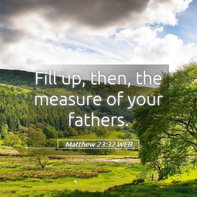 Picture 05 - Matthew 23:32 WEB - Fill up, then, the measure of your - Bible Verse Picture