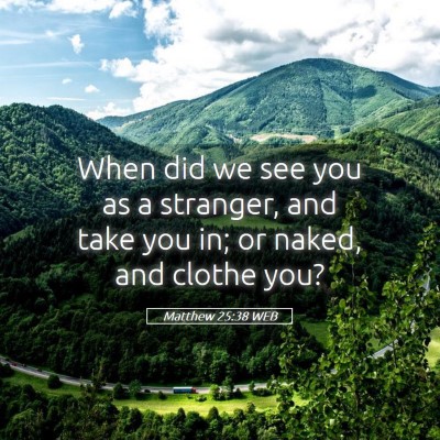 Picture 05 - Matthew 25:38 WEB - When did we see you as a stranger, and take you - Bible Verse Picture