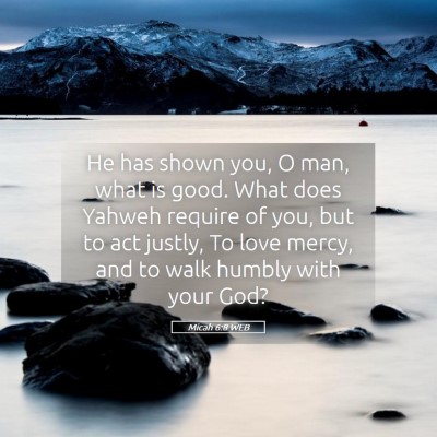 Picture 05 - Micah 6:8 WEB - He has shown you, O man, what is good. What does - Bible Verse Picture