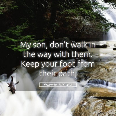 Picture 05 - Proverbs 1:15 WEB - My son, don't walk in the way with them. Keep - Bible Verse Picture