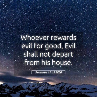 Picture 05 - Proverbs 17:13 WEB - Whoever rewards evil for good, Evil shall not - Bible Verse Picture