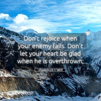 Picture 05 - Proverbs 24:17 WEB - Don't rejoice when your enemy falls. Don't let - Bible Verse Picture