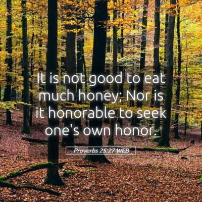 Picture 05 - Proverbs 25:27 WEB - It is not good to eat much honey; Nor is it - Bible Verse Picture