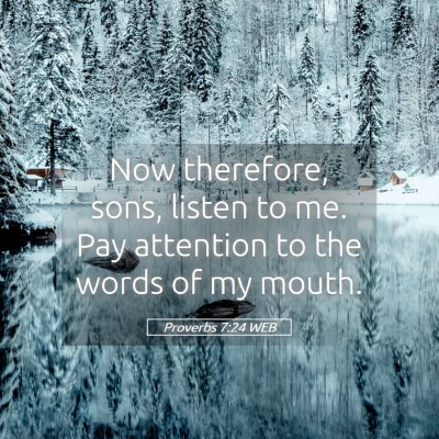 Picture 05 - Proverbs 7:24 WEB - Now therefore, sons, listen to me. Pay attention - Bible Verse Picture