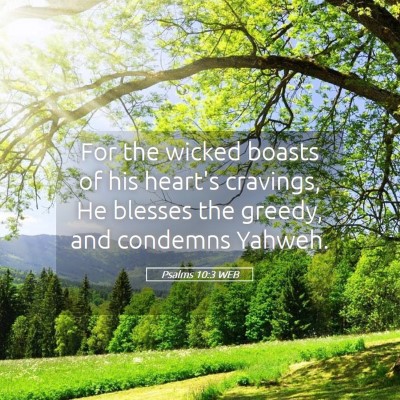 Picture 05 - Psalms 10:3 WEB - For the wicked boasts of his heart's cravings, He - Bible Verse Picture