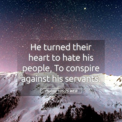 Picture 05 - Psalms 105:25 WEB - He turned their heart to hate his people, To - Bible Verse Picture