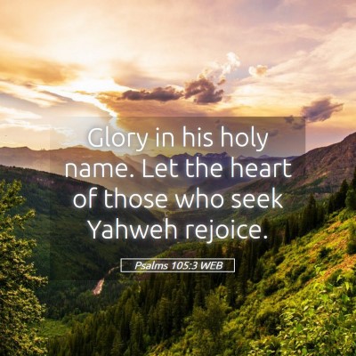 Picture 05 - Psalms 105:3 WEB - Glory in his holy name. Let the heart of those - Bible Verse Picture