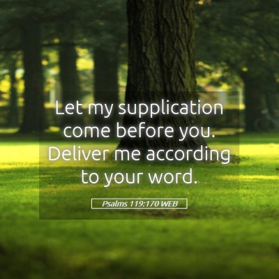 Picture 05 - Psalms 119:170 WEB - Let my supplication come before you. Deliver me - Bible Verse Picture
