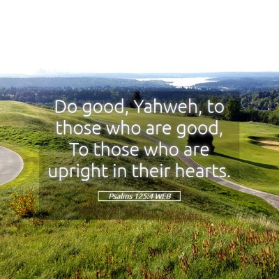 Picture 05 - Psalms 125:4 WEB - Do good, Yahweh, to those who are good, To those - Bible Verse Picture