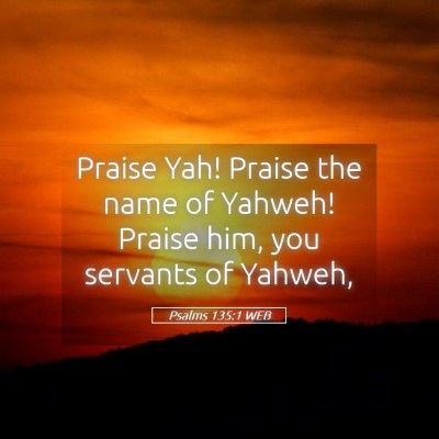 Picture 05 - Psalms 135:1 WEB - Praise Yah! Praise the name of Yahweh! Praise - Bible Verse Picture