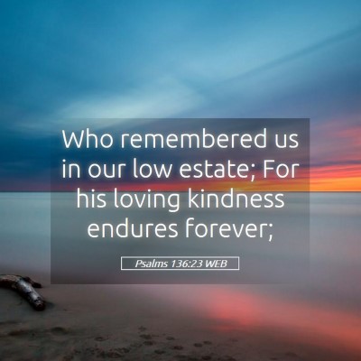 Picture 05 - Psalms 136:23 WEB - Who remembered us in our low estate; For his - Bible Verse Picture