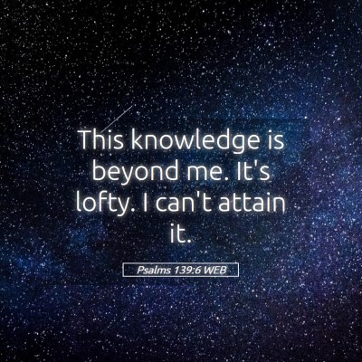 Picture 05 - Psalms 139:6 WEB - This knowledge is beyond me. It's lofty. I can't - Bible Verse Picture