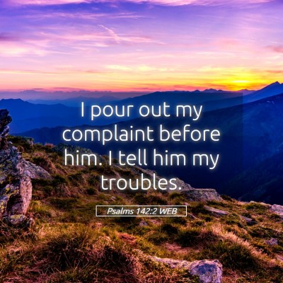 Picture 05 - Psalms 142:2 WEB - I pour out my complaint before him. I tell him my - Bible Verse Picture