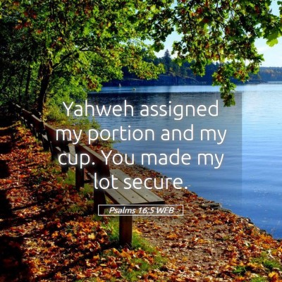 Picture 05 - Psalms 16:5 WEB - Yahweh assigned my portion and my cup. You made - Bible Verse Picture