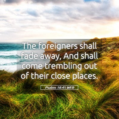 Picture 05 - Psalms 18:45 WEB - The foreigners shall fade away, And shall come - Bible Verse Picture