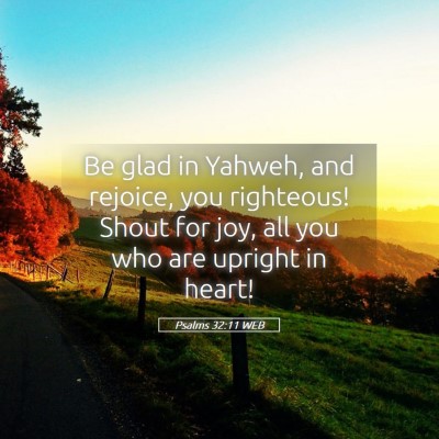Picture 05 - Psalms 32:11 WEB - Be glad in Yahweh, and rejoice, you righteous! - Bible Verse Picture