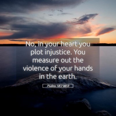 Picture 05 - Psalms 58:2 WEB - No, in your heart you plot injustice. You measure - Bible Verse Picture