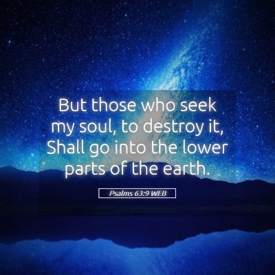 Picture 05 - Psalms 63:9 WEB - But those who seek my soul, to destroy it, Shall - Bible Verse Picture