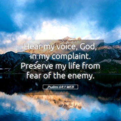 Picture 05 - Psalms 64:1 WEB - Hear my voice, God, in my complaint. Preserve my - Bible Verse Picture